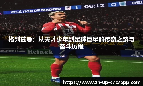 格列兹曼：从天才少年到足球巨星的传奇之路与奋斗历程