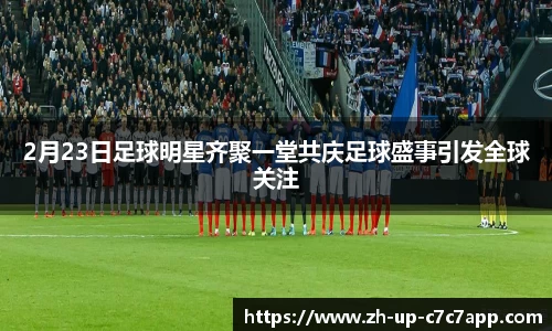 2月23日足球明星齐聚一堂共庆足球盛事引发全球关注